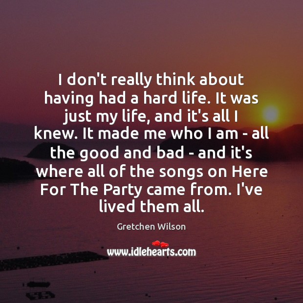 I don’t really think about having had a hard life. It was Gretchen Wilson Picture Quote