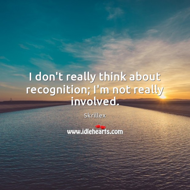 I don’t really think about recognition; I’m not really involved. Skrillex Picture Quote