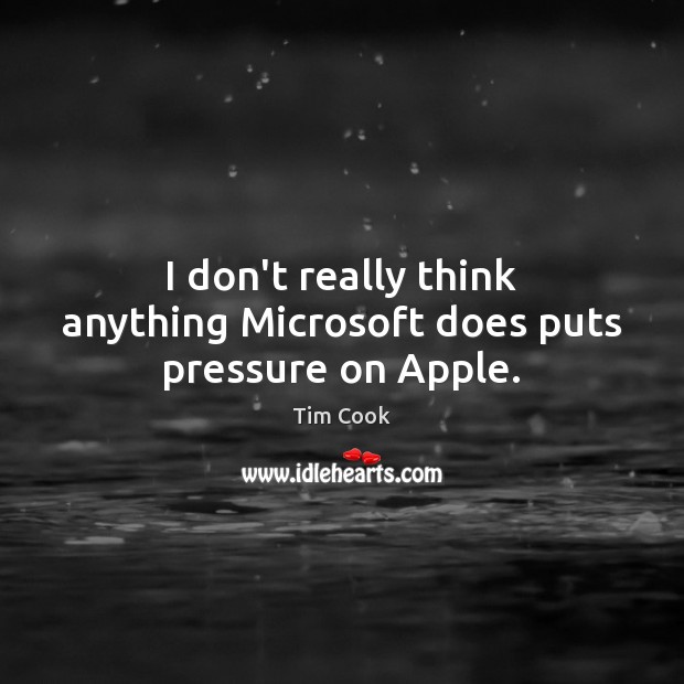 I don’t really think anything Microsoft does puts pressure on Apple. Tim Cook Picture Quote