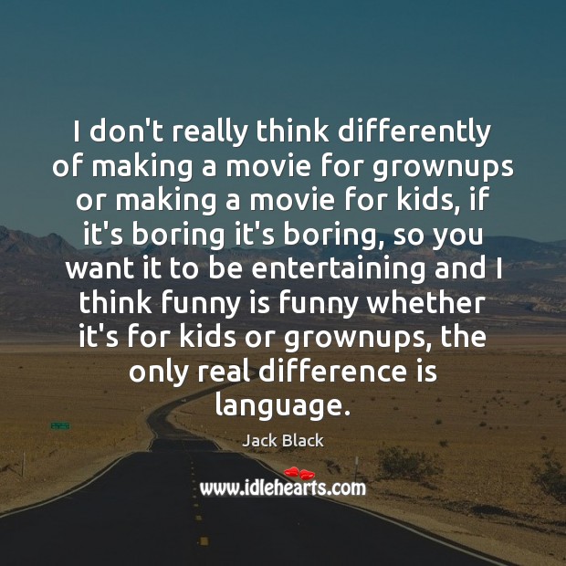 I don’t really think differently of making a movie for grownups or Jack Black Picture Quote