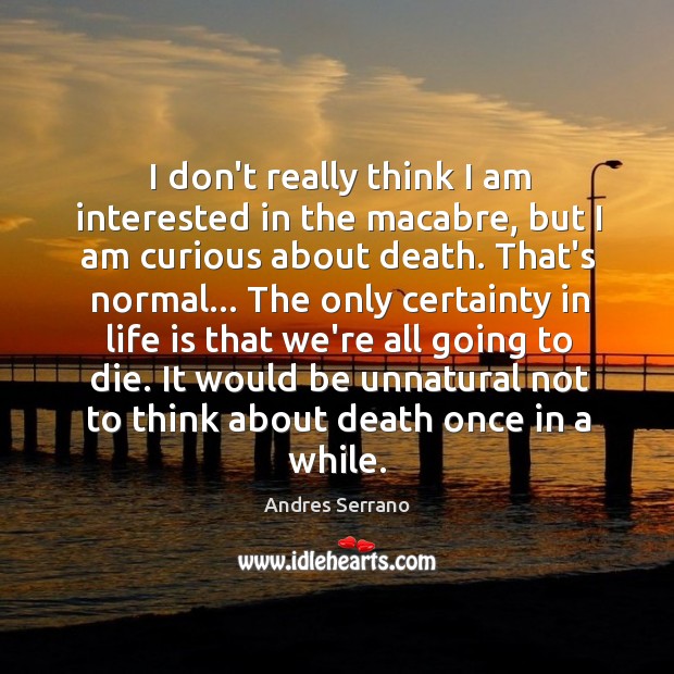 I don’t really think I am interested in the macabre, but I Andres Serrano Picture Quote