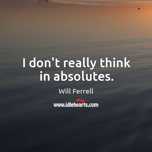I don’t really think in absolutes. Will Ferrell Picture Quote