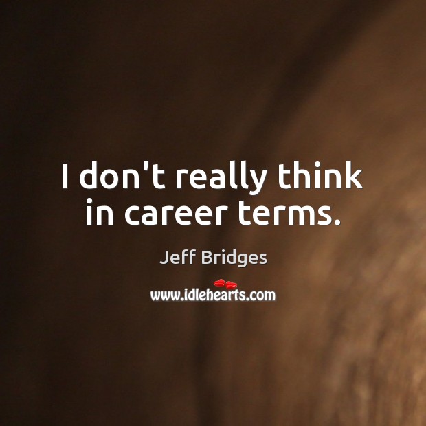 I don’t really think in career terms. Jeff Bridges Picture Quote