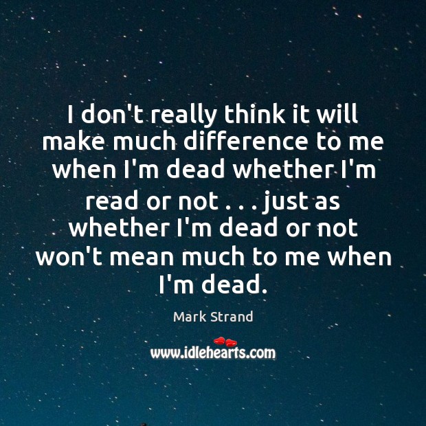 I don’t really think it will make much difference to me when Mark Strand Picture Quote
