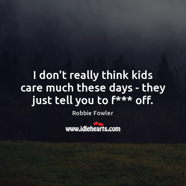 I don’t really think kids care much these days – they just tell you to f*** off. Robbie Fowler Picture Quote