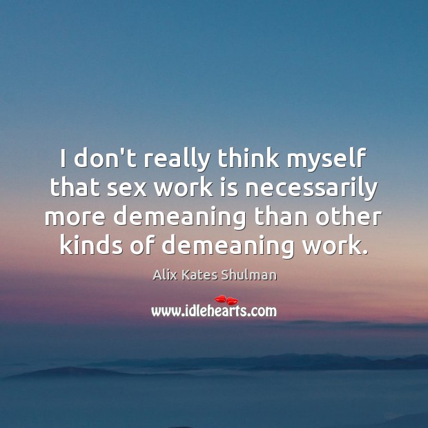 I don’t really think myself that sex work is necessarily more demeaning Alix Kates Shulman Picture Quote