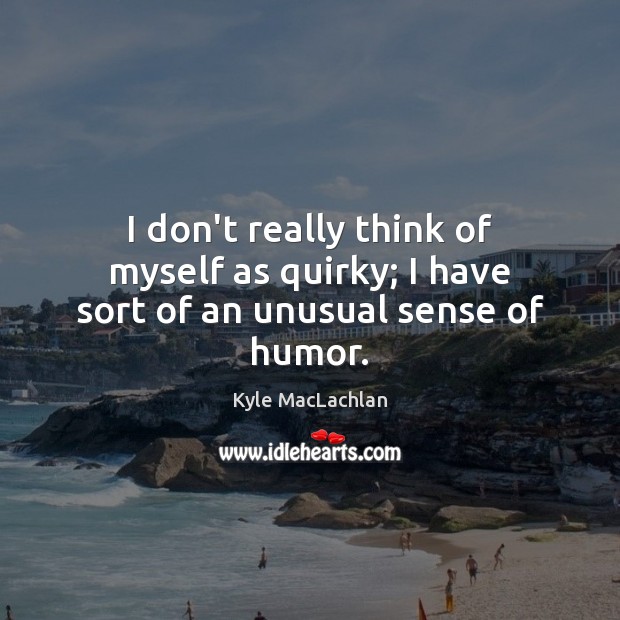 I don’t really think of myself as quirky; I have sort of an unusual sense of humor. Kyle MacLachlan Picture Quote