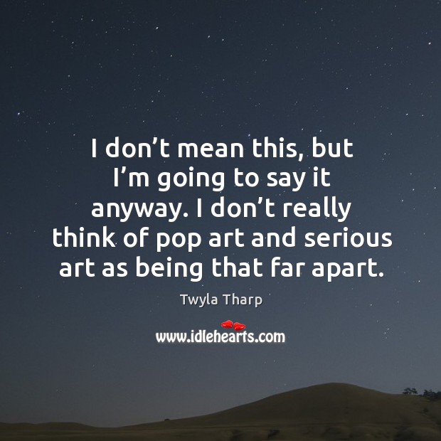 I don’t really think of pop art and serious art as being that far apart. Twyla Tharp Picture Quote