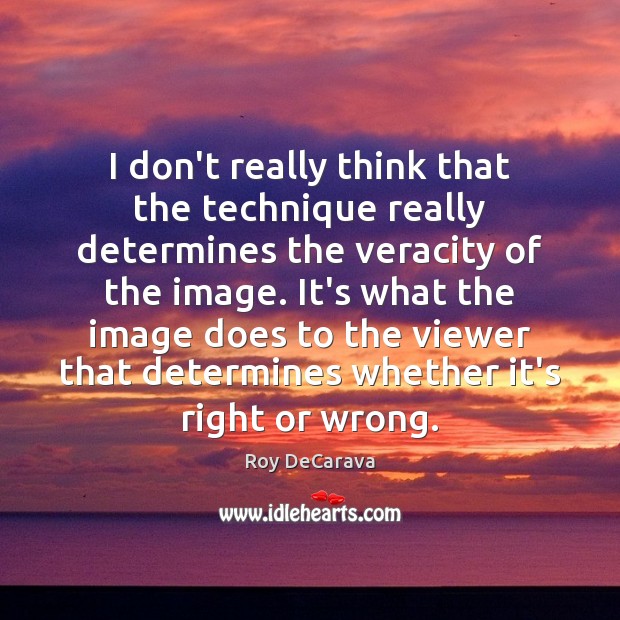 I don’t really think that the technique really determines the veracity of Roy DeCarava Picture Quote