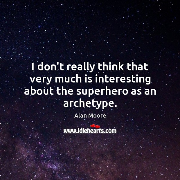 I don’t really think that very much is interesting about the superhero as an archetype. Alan Moore Picture Quote