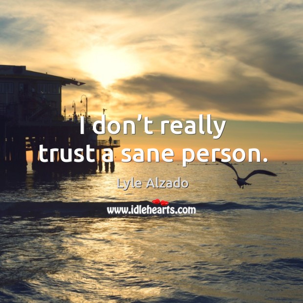 I don’t really trust a sane person. Image