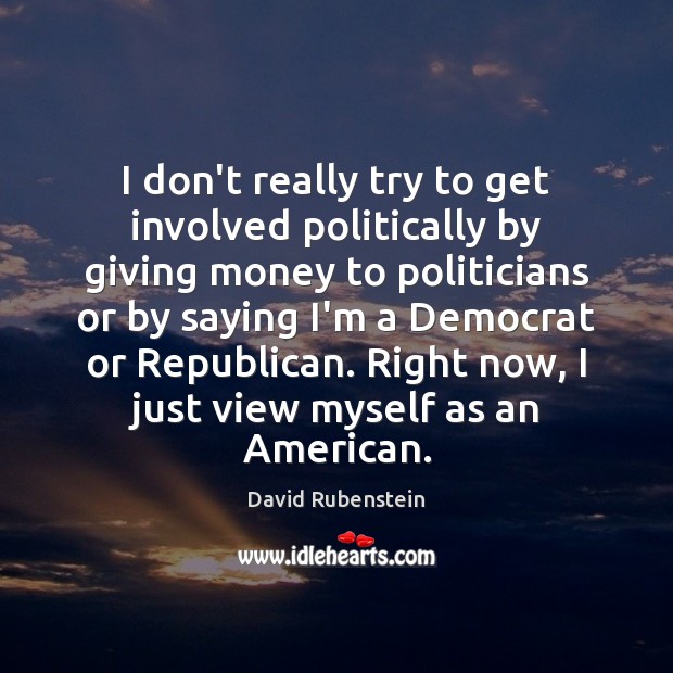 I don’t really try to get involved politically by giving money to David Rubenstein Picture Quote
