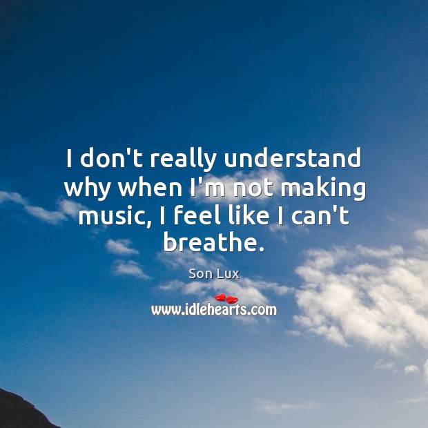 I don’t really understand why when I’m not making music, I feel like I can’t breathe. Son Lux Picture Quote