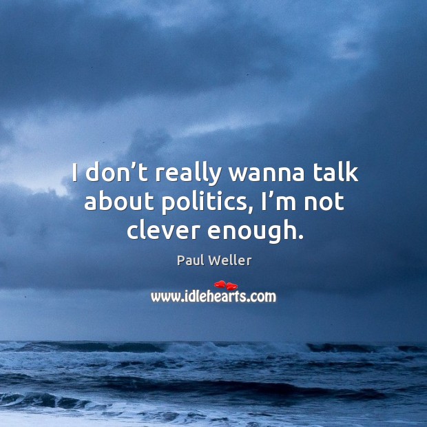 I don’t really wanna talk about politics, I’m not clever enough. Paul Weller Picture Quote