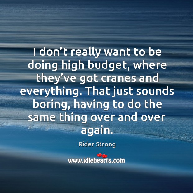 I don’t really want to be doing high budget, where they’ve got cranes and everything. Rider Strong Picture Quote