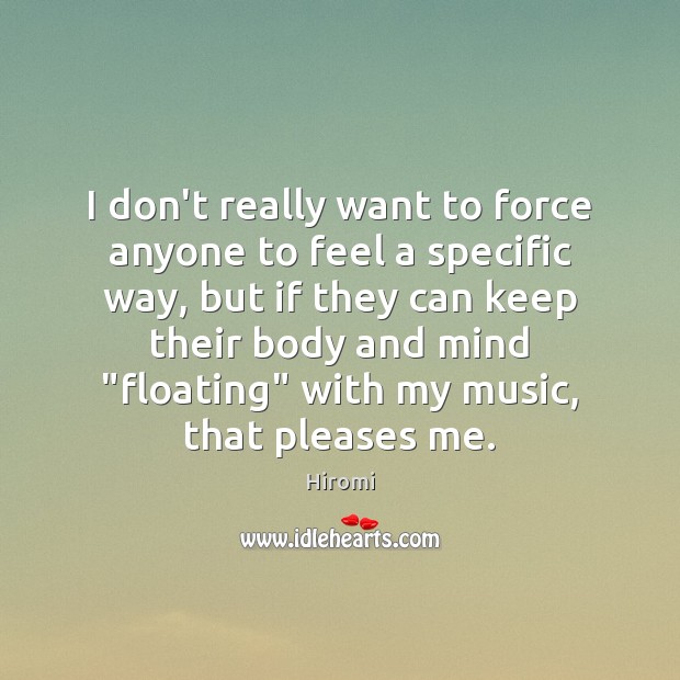 I don’t really want to force anyone to feel a specific way, Hiromi Picture Quote