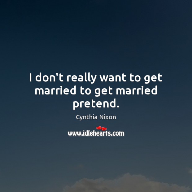 I don’t really want to get married to get married pretend. Cynthia Nixon Picture Quote