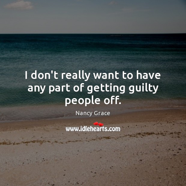 I don’t really want to have any part of getting guilty people off. Nancy Grace Picture Quote