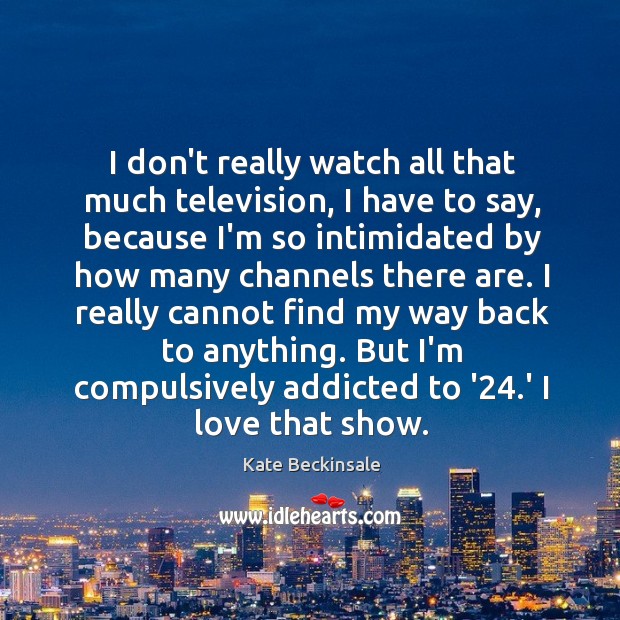 I don’t really watch all that much television, I have to say, Kate Beckinsale Picture Quote