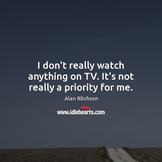 I don’t really watch anything on TV. It’s not really a priority for me. Image