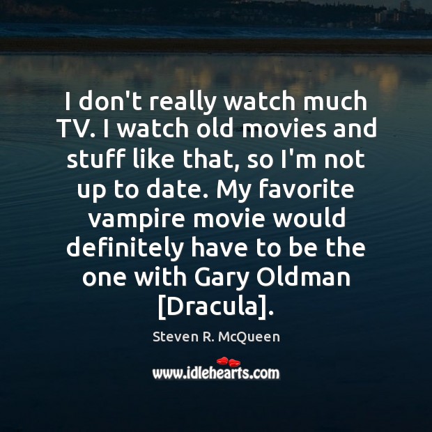 I don’t really watch much TV. I watch old movies and stuff Steven R. McQueen Picture Quote