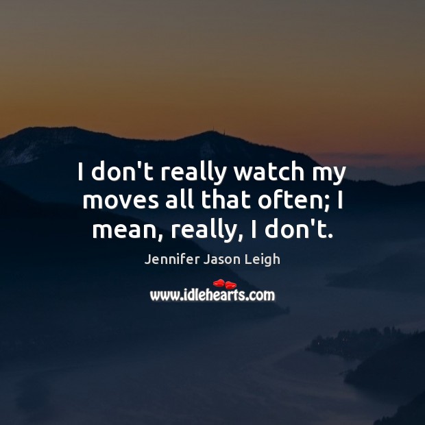I don’t really watch my moves all that often; I mean, really, I don’t. Jennifer Jason Leigh Picture Quote