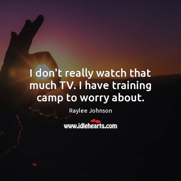 I don’t really watch that much TV. I have training camp to worry about. Raylee Johnson Picture Quote