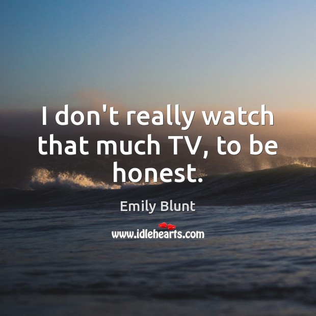 I don’t really watch that much TV, to be honest. Emily Blunt Picture Quote