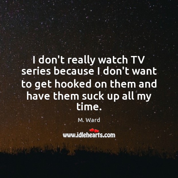 I don’t really watch TV series because I don’t want to get M. Ward Picture Quote
