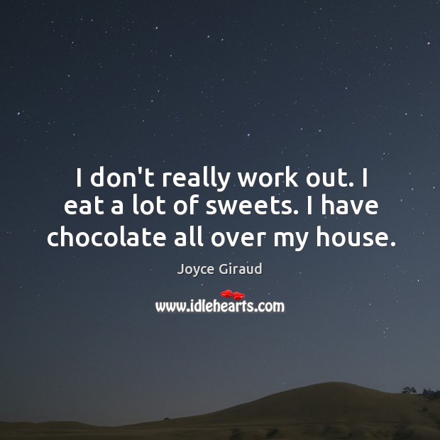 I don’t really work out. I eat a lot of sweets. I have chocolate all over my house. Image