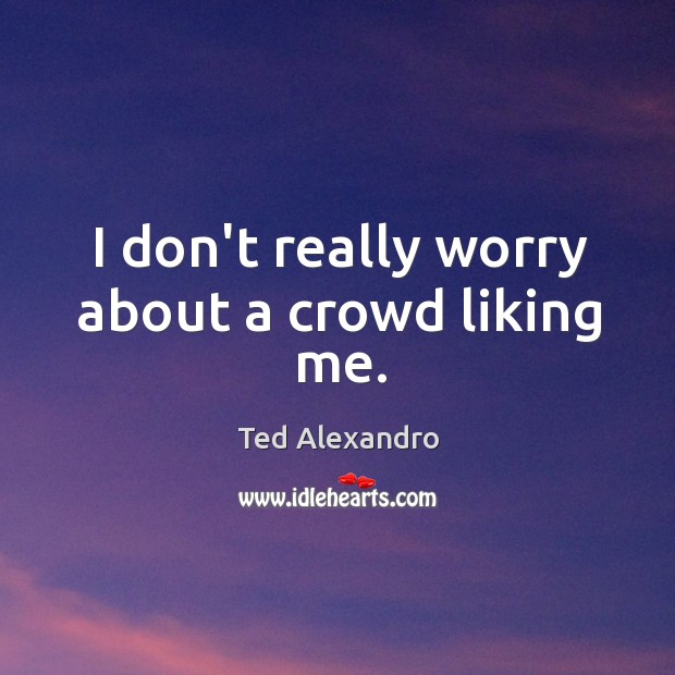 I don’t really worry about a crowd liking me. Ted Alexandro Picture Quote