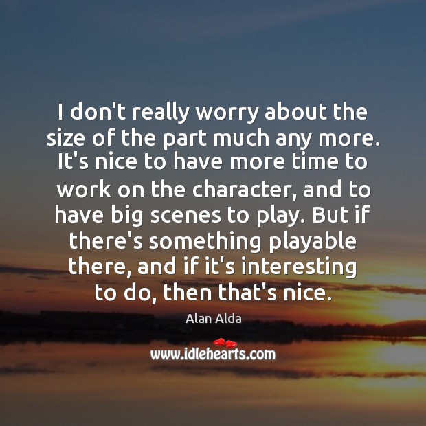 I don’t really worry about the size of the part much any Alan Alda Picture Quote
