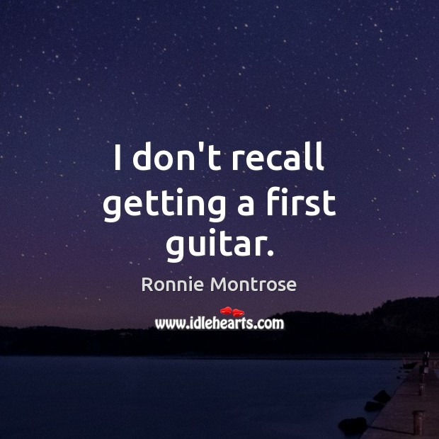 I don’t recall getting a first guitar. Ronnie Montrose Picture Quote