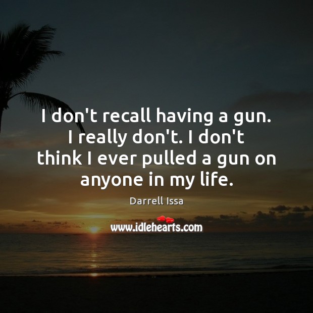 I don’t recall having a gun. I really don’t. I don’t think Darrell Issa Picture Quote