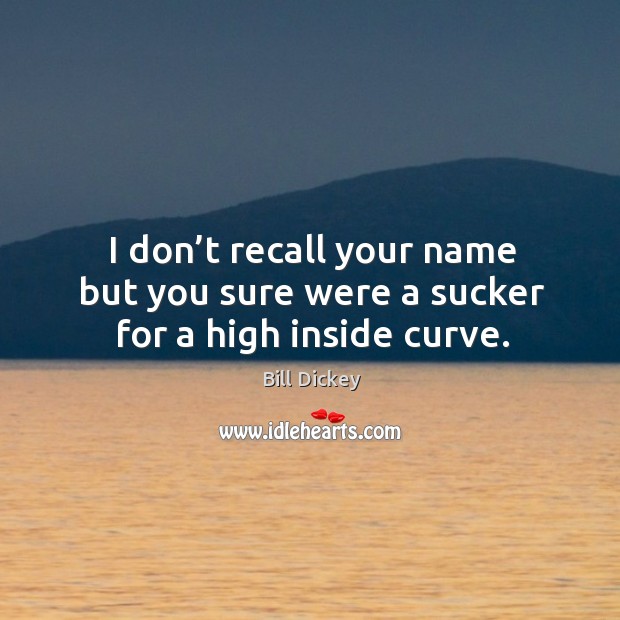 I don’t recall your name but you sure were a sucker for a high inside curve. Bill Dickey Picture Quote