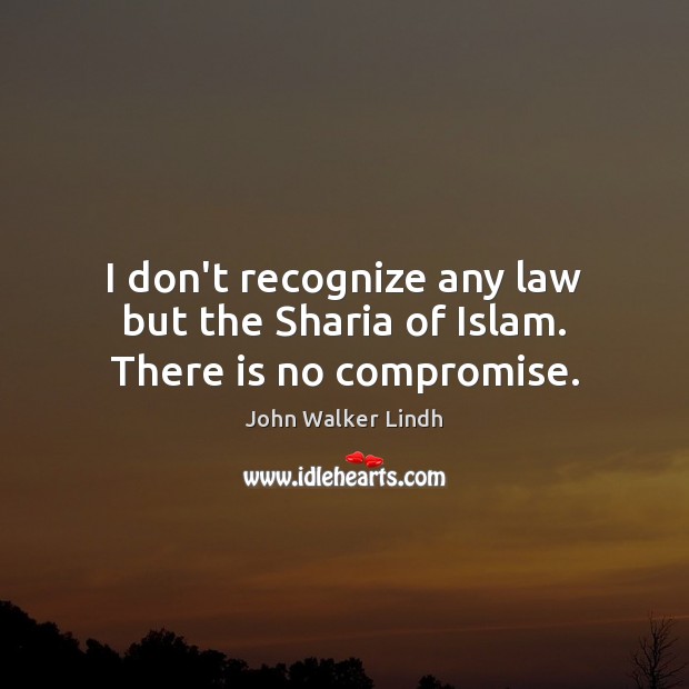 I don’t recognize any law but the Sharia of Islam. There is no compromise. John Walker Lindh Picture Quote