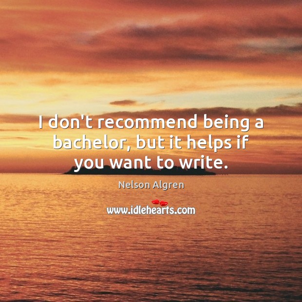 I don’t recommend being a bachelor, but it helps if you want to write. Nelson Algren Picture Quote