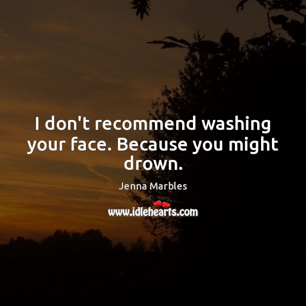 I don’t recommend washing your face. Because you might drown. Jenna Marbles Picture Quote