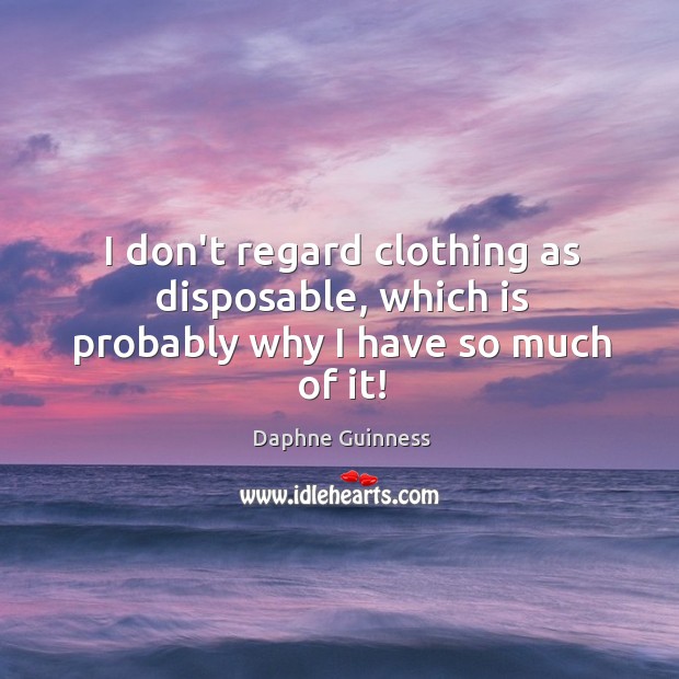 I don’t regard clothing as disposable, which is probably why I have so much of it! Daphne Guinness Picture Quote