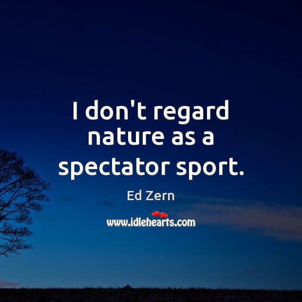 I don’t regard nature as a spectator sport. Ed Zern Picture Quote