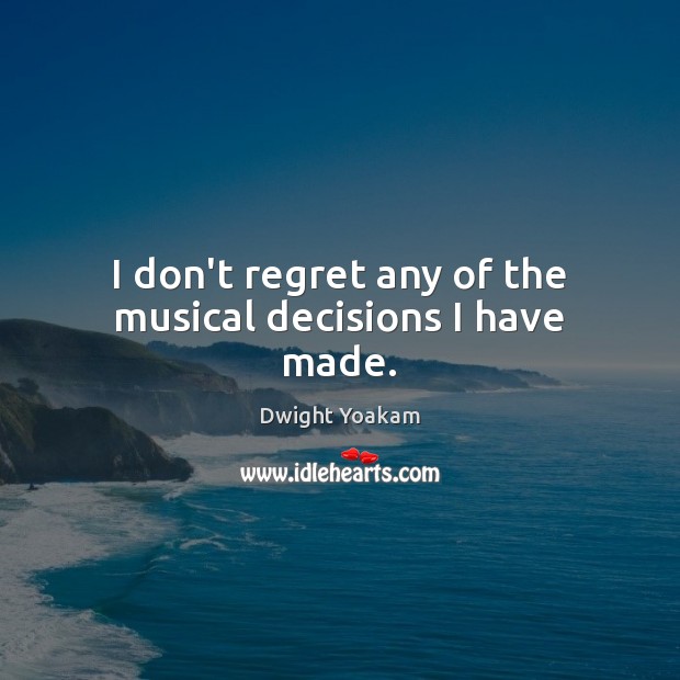 I don’t regret any of the musical decisions I have made. Dwight Yoakam Picture Quote