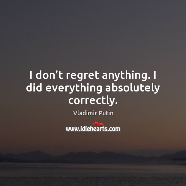 I don’t regret anything. I did everything absolutely correctly. Image