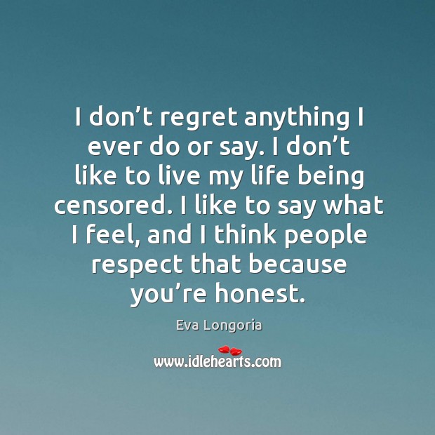 I don’t regret anything I ever do or say. I don’t like to live my life being censored. Eva Longoria Picture Quote