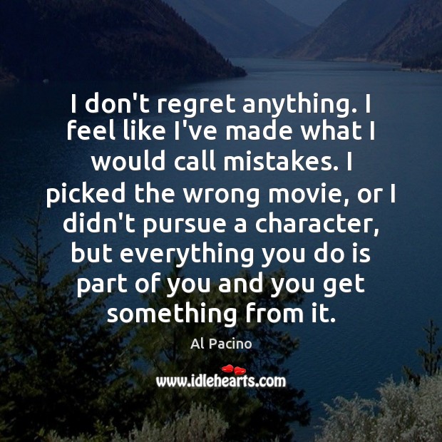 I don’t regret anything. I feel like I’ve made what I would Al Pacino Picture Quote