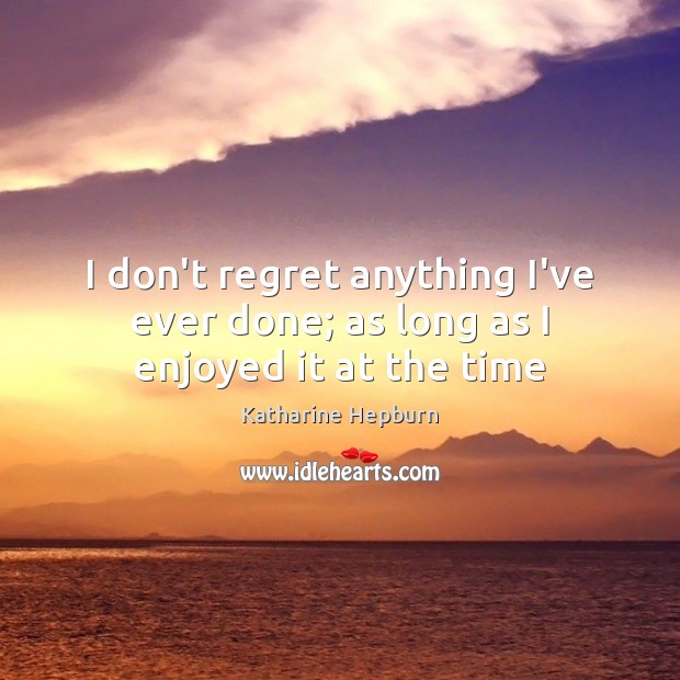 I don’t regret anything I’ve ever done; as long as I enjoyed it at the time Katharine Hepburn Picture Quote