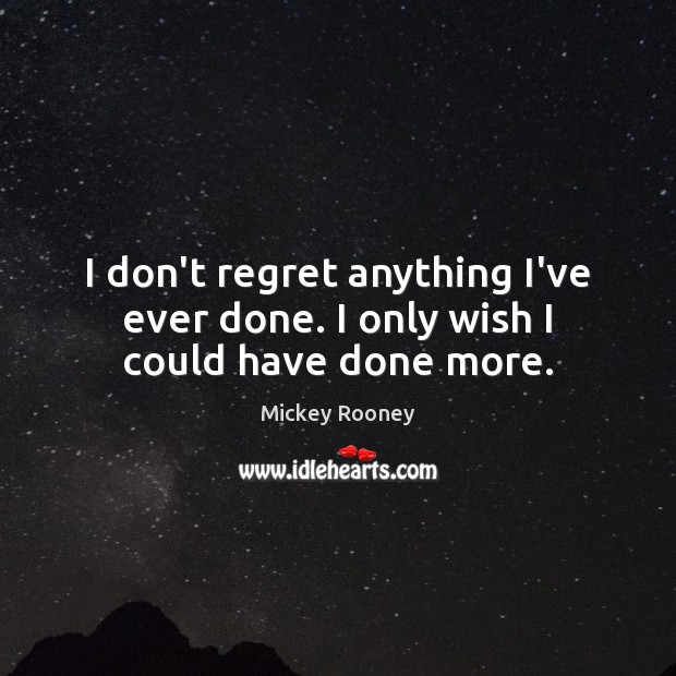 I don’t regret anything I’ve ever done. I only wish I could have done more. Mickey Rooney Picture Quote