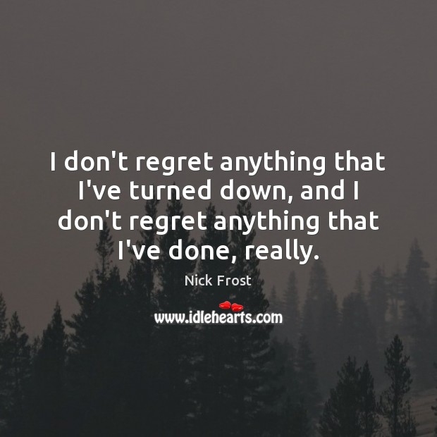 I don’t regret anything that I’ve turned down, and I don’t regret Nick Frost Picture Quote