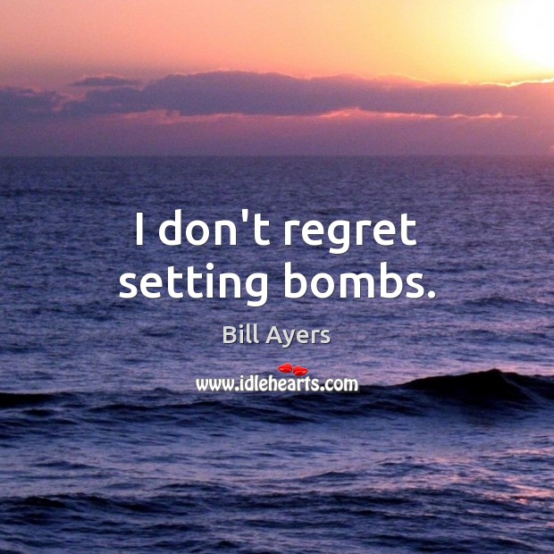 I don’t regret setting bombs. Bill Ayers Picture Quote