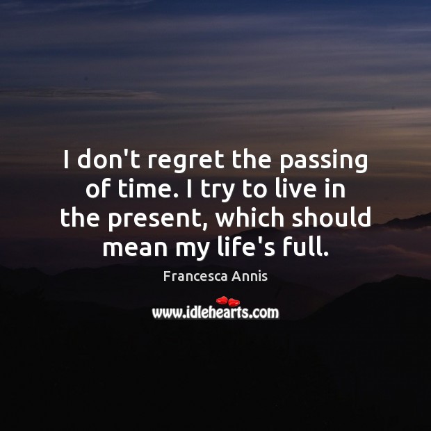 I don’t regret the passing of time. I try to live in Image