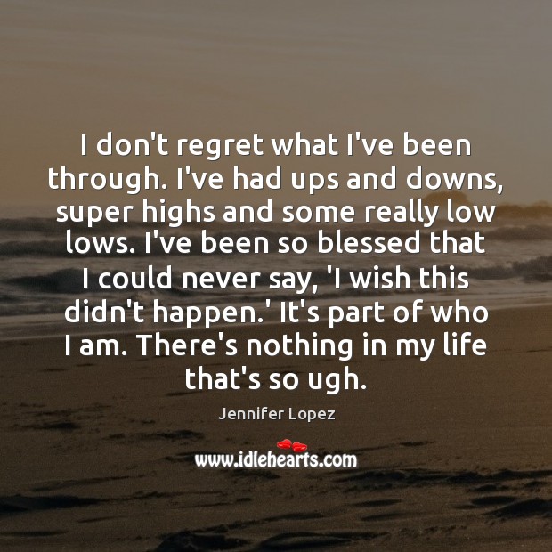 I don’t regret what I’ve been through. I’ve had ups and downs, Jennifer Lopez Picture Quote